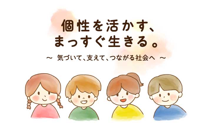 個性を生かす、まっすぐ生きる。気づいて、支えて、繋がる社会へ